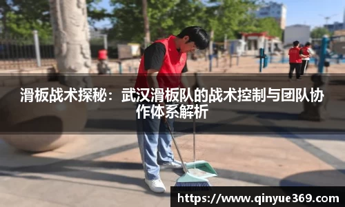 滑板战术探秘：武汉滑板队的战术控制与团队协作体系解析