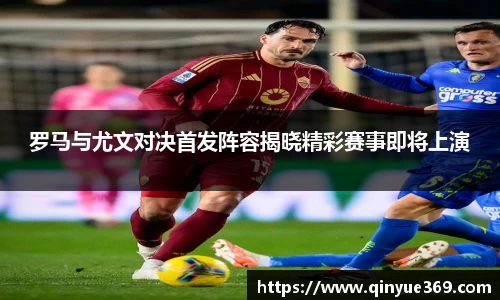 罗马与尤文对决首发阵容揭晓精彩赛事即将上演