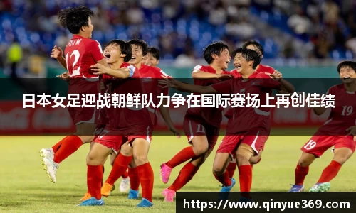 日本女足迎战朝鲜队力争在国际赛场上再创佳绩